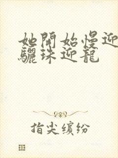她开始慢迎迎合骊珠迎龙