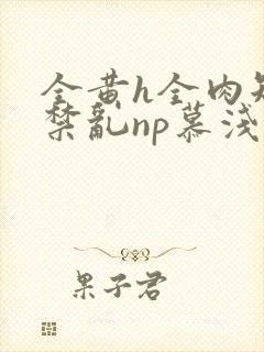 全黄h全肉短篇禁乱np慕浅浅
