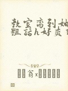 教室脔到她哭h粗话h好爽视频
