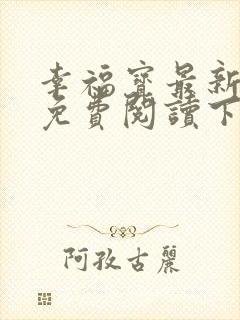 幸福宝最新章节免费阅读下载小说