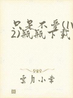 只是不爱(1V2)瓶瓶下载