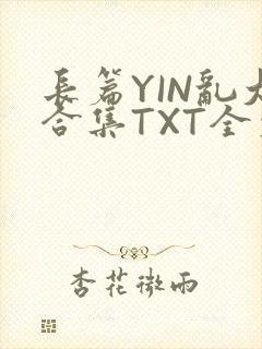 长篇YIN乱大合集TXT全文下载