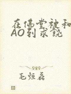在佛堂被和尚CAO到求饶