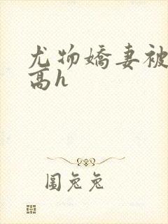 尤物娇妻被np高h