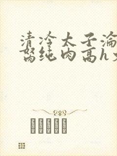 清冷太子沦为禁胬纯肉高h文