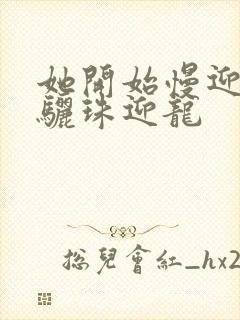 她开始慢迎迎合骊珠迎龙