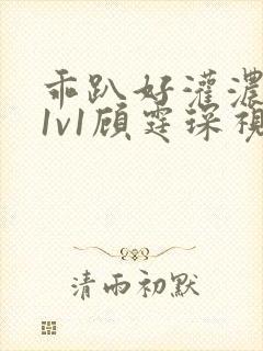 乖趴好灌浓精h1v1顾霆琛视频