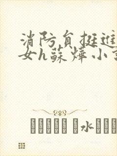 消防员挺进乖乖女h苏烨小说