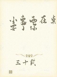 小东西在桌子上要了你