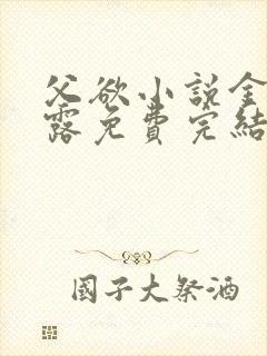 父欲小说金银花露免费完结笔趣阁