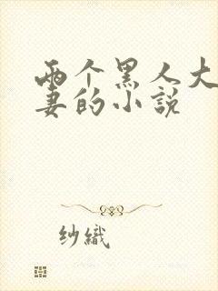 两个黑人大战娇妻的小说