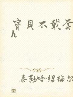 宝贝不戴套套了h