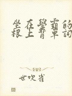 坐在学霸的大紫根上背单词