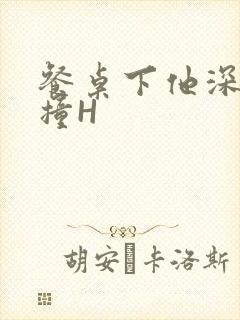 餐桌下他深深顶撞H