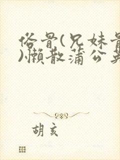 俗骨(兄妹骨科)懒散蒲公英结局