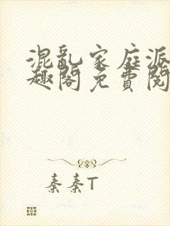 混乱家庭派对笔趣阁免费阅读全文笔趣阁