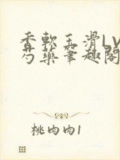 香软玉滑LVL芍药笔趣阁