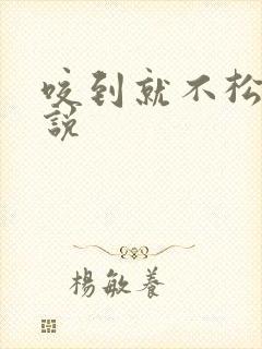 咬到就不松口小说