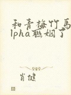 和青梅竹马的alpha联姻了封面