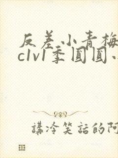 反差小青梅不经c1v1季圆圆小说