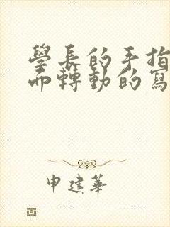 学长的手指在里面转动的写作业