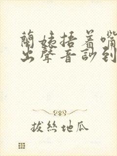 兰姨捂着嘴怕发出声音吵到