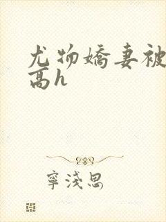 尤物娇妻被np高h