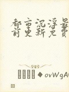 都市沉浮最快超前更新免费