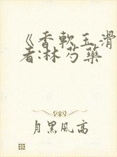 《香软玉滑》作者:林芍药