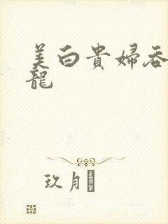 美白贵妇吞吃巨龙