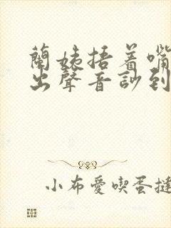 兰姨捂着嘴怕发出声音吵到