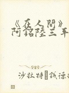 《在人间》采薇阿铭陆三平小说