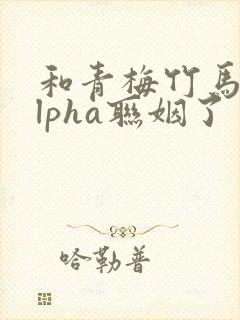 和青梅竹马的alpha联姻了封面