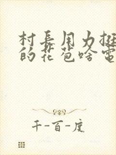村长用力挺进她的花苞啥电视