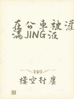 在公车被灌强行满JING液