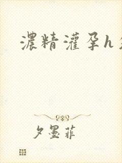 浓精灌孕h攵女