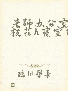 老师办公室狂肉校花h寝室视频