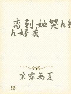 脔到她哭h粗话h好爽