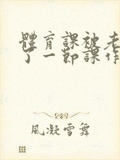 体育课被老师C了一节课作文封面