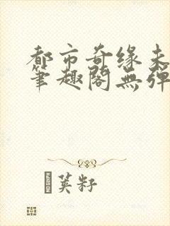 都市奇缘未删节笔趣阁无弹窗