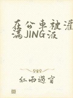 在公车被灌强行满JING液
