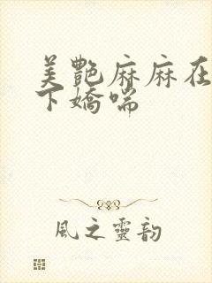 美艳麻麻在我胯下娇喘