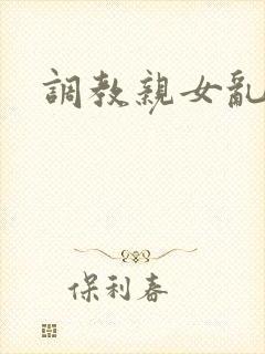 调教亲女乱h文