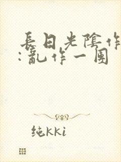 长日光阴作者 : 乱作一团