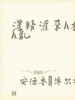 浓精灌孕h校园h乱