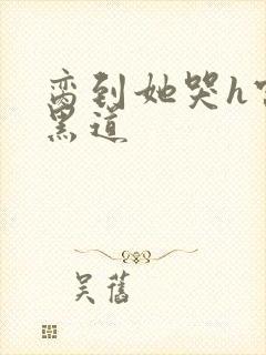 脔到她哭h宫交黑道
