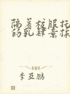 隔着校服托住她的乳肆意揉搓