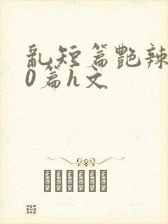 乱短篇艳辣500篇h文
