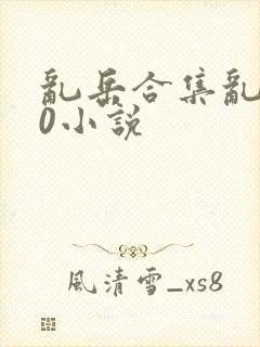 乱岳合集乱500小说