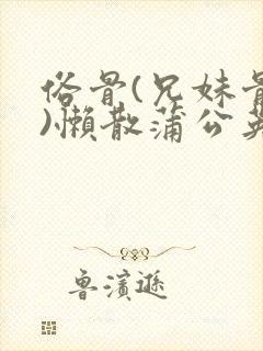俗骨(兄妹骨科)懒散蒲公英结局